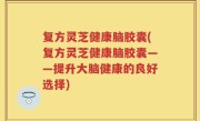 复方灵芝健康脑胶囊(复方灵芝健康脑胶囊——提升大脑健康的良好选择)