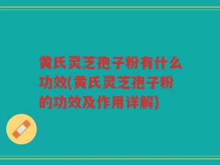 黄氏灵芝孢子粉有什么功效(黄氏灵芝孢子粉的功效及作用详解)