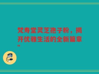 梵寿堂灵芝孢子粉，揭开优雅生活的全新篇章”