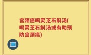 宫颈癌喝灵芝石斛汤(喝灵芝石斛汤或有助预防宫颈癌)