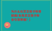 为什么吃灵芝孢子粉胃就痛(食用灵芝孢子粉会引发胃痛？)