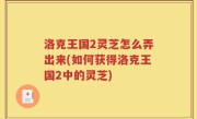 洛克王国2灵芝怎么弄出来(如何获得洛克王国2中的灵芝)