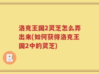 洛克王国2灵芝怎么弄出来(如何获得洛克王国2中的灵芝)