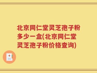 北京同仁堂灵芝孢子粉多少一盒(北京同仁堂灵芝孢子粉价格查询)