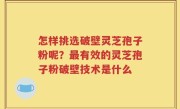 怎样挑选破壁灵芝孢子粉呢？最有效的灵芝孢子粉破壁技术是什么