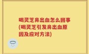 喝灵芝鼻出血怎么回事(喝灵芝引发鼻出血原因及应对方法)
