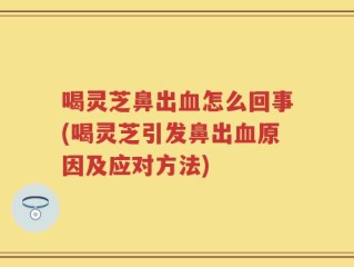 喝灵芝鼻出血怎么回事(喝灵芝引发鼻出血原因及应对方法)