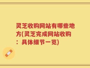 灵芝收购网站有哪些地方(灵芝完成网站收购：具体细节一览)