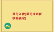 灵芝入妆(灵芝成为化妆品新宠)