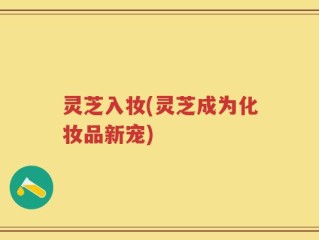 灵芝入妆(灵芝成为化妆品新宠)