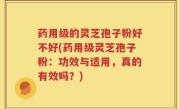 药用级的灵芝孢子粉好不好(药用级灵芝孢子粉：功效与适用，真的有效吗？)