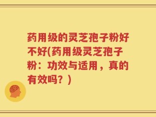 药用级的灵芝孢子粉好不好(药用级灵芝孢子粉：功效与适用，真的有效吗？)