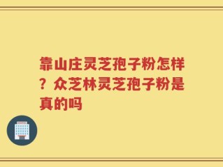 靠山庄灵芝孢子粉怎样？众芝林灵芝孢子粉是真的吗