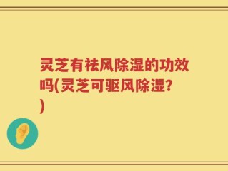 灵芝有祛风除湿的功效吗(灵芝可驱风除湿？)