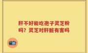 肝不好能吃孢子灵芝粉吗？灵芝对肝脏有害吗