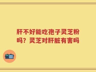 肝不好能吃孢子灵芝粉吗？灵芝对肝脏有害吗
