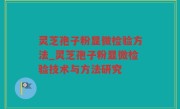 灵芝孢子粉显微检验方法_灵芝孢子粉显微检验技术与方法研究