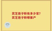 灵芝孢子粉有多少家？灵芝孢子粉哪里产