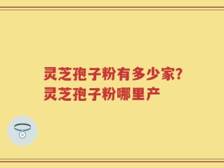 灵芝孢子粉有多少家？灵芝孢子粉哪里产
