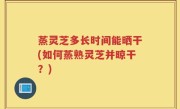 蒸灵芝多长时间能晒干(如何蒸熟灵芝并晾干？)