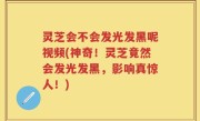 灵芝会不会发光发黑呢视频(神奇！灵芝竟然会发光发黑，影响真惊人！)