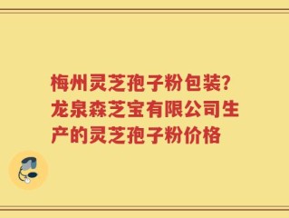 梅州灵芝孢子粉包装？龙泉森芝宝有限公司生产的灵芝孢子粉价格