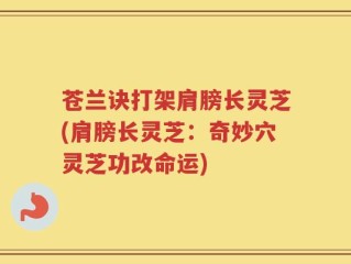苍兰诀打架肩膀长灵芝(肩膀长灵芝：奇妙穴灵芝功改命运)
