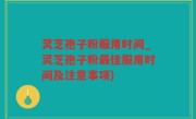 灵芝孢子粉服用时间_灵芝孢子粉最佳服用时间及注意事项)