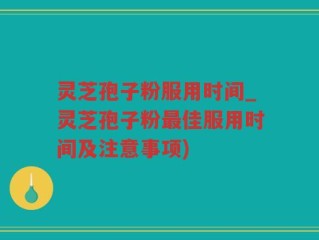 灵芝孢子粉服用时间_灵芝孢子粉最佳服用时间及注意事项)