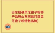 山东冠县灵芝孢子粉特产品牌山东冠县打造灵芝孢子粉特色品牌)