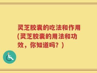 灵芝胶囊的吃法和作用(灵芝胶囊的用法和功效，你知道吗？)