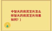 中智大药房灵芝片怎么样智大药房灵芝片效果如何？)