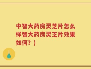 中智大药房灵芝片怎么样智大药房灵芝片效果如何？)
