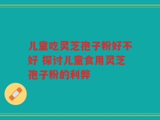 儿童吃灵芝孢子粉好不好 探讨儿童食用灵芝孢子粉的利弊