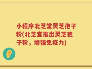 小程序北芝堂灵芝孢子粉(北芝堂推出灵芝孢子粉，增强免疫力)