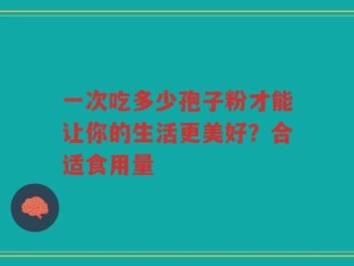 一次吃多少孢子粉才能让你的生活更美好？合适食用量