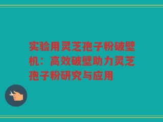 实验用灵芝孢子粉破壁机：高效破壁助力灵芝孢子粉研究与应用