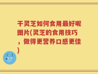 干灵芝如何食用最好呢图片(灵芝的食用技巧，做得更营养口感更佳)