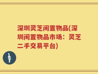 深圳灵芝闲置物品(深圳闲置物品市场：灵芝二手交易平台)
