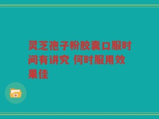 灵芝孢子粉胶囊口服时间有讲究 何时服用效果佳