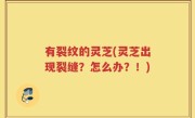 有裂纹的灵芝(灵芝出现裂缝？怎么办？！)