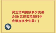灵芝煲鸡要放多少克姜合适(灵芝煲鸡配料中应添加多少生姜？)