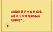 咳嗽喝灵芝水有用吗小孩(灵芝水能缓解小孩咳嗽吗？)