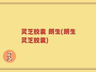 灵芝胶囊 朗生(朗生灵芝胶囊)