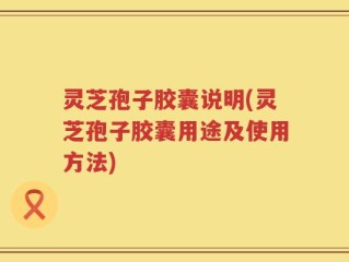 灵芝孢子胶囊说明(灵芝孢子胶囊用途及使用方法)