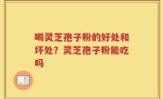 喝灵芝孢子粉的好处和坏处？灵芝孢子粉能吃吗