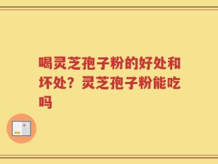 喝灵芝孢子粉的好处和坏处？灵芝孢子粉能吃吗