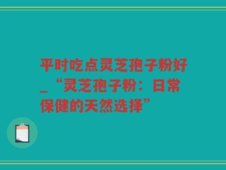 平时吃点灵芝孢子粉好_“灵芝孢子粉：日常保健的天然选择”