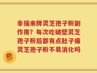 幸福来牌灵芝孢子粉副作用？每次吃破壁灵芝孢子粉后都有点肚子痛灵芝孢子粉不易消化吗