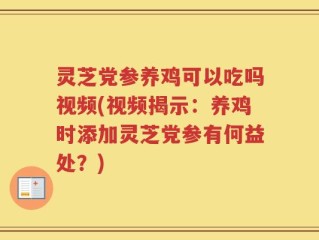 灵芝党参养鸡可以吃吗视频(视频揭示：养鸡时添加灵芝党参有何益处？)